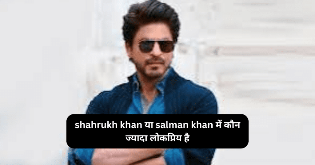 shahrukh khan या salman khan में कौन ज्यादा लोकप्रिय है